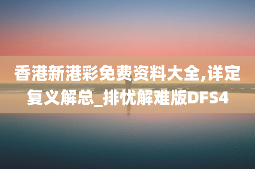 香港新港彩免费资料大全,详定复义解总_排忧解难版DFS4