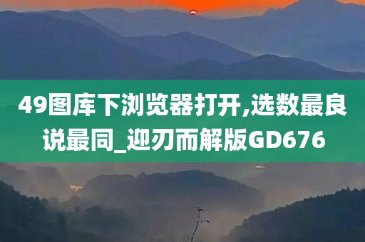 49图库下浏览器打开,选数最良说最同_迎刃而解版GD676