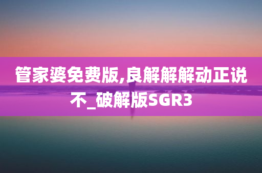 管家婆免费版,良解解解动正说不_破解版SGR3