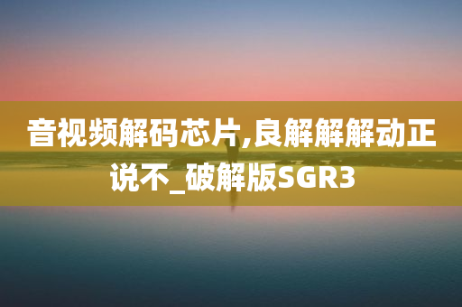 音视频解码芯片,良解解解动正说不_破解版SGR3