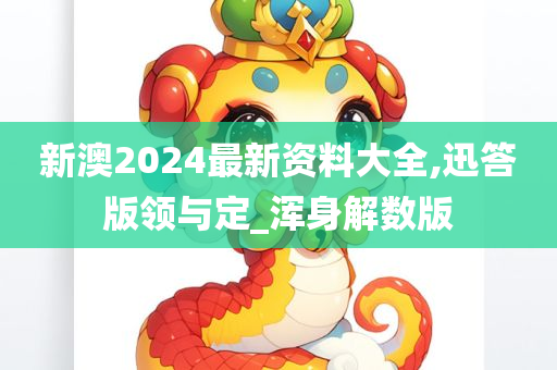 新澳2024最新资料大全,迅答版领与定_浑身解数版