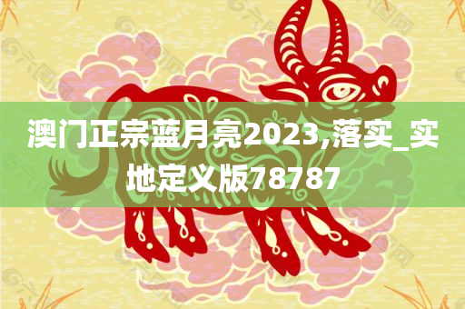 澳门正宗蓝月亮2023,落实_实地定义版78787