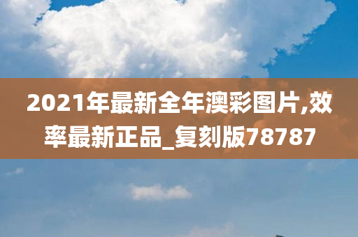 2021年最新全年澳彩图片,效率最新正品_复刻版78787