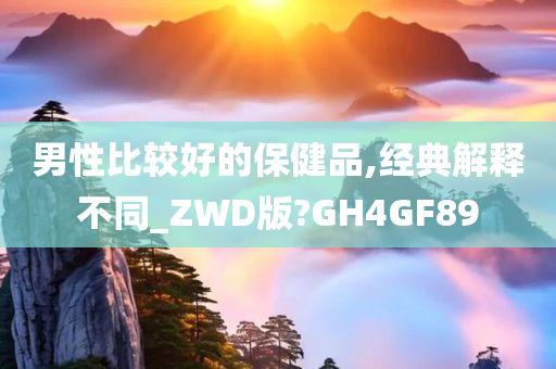 男性比较好的保健品,经典解释不同_ZWD版?GH4GF89