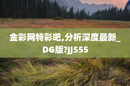 金彩网特彩吧,分析深度最新_DG版?JJ555