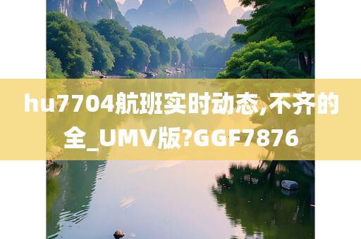 hu7704航班实时动态,不齐的全_UMV版?GGF7876