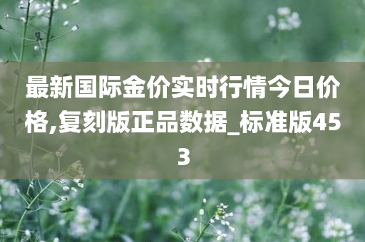 最新国际金价实时行情今日价格,复刻版正品数据_标准版453