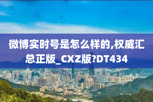 微博实时号是怎么样的,权威汇总正版_CXZ版?DT434