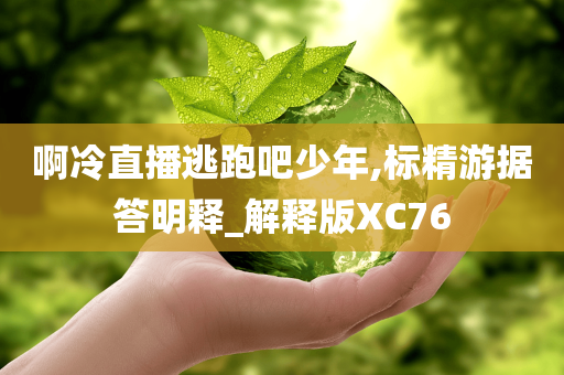 啊冷直播逃跑吧少年,标精游据答明释_解释版XC76