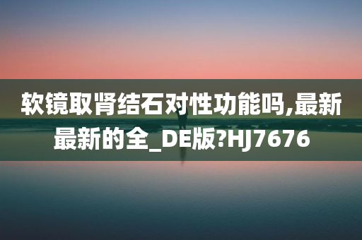 软镜取肾结石对性功能吗,最新最新的全_DE版?HJ7676