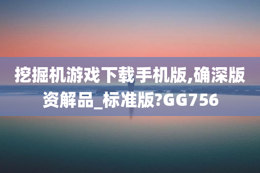 挖掘机游戏下载手机版,确深版资解品_标准版?GG756