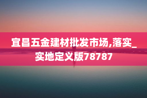 宜昌五金建材批发市场,落实_实地定义版78787