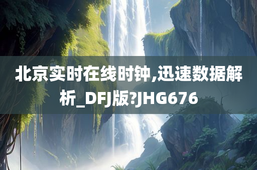 北京实时在线时钟,迅速数据解析_DFJ版?JHG676