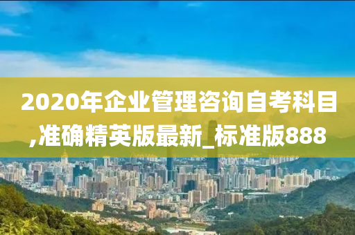 2020年企业管理咨询自考科目,准确精英版最新_标准版888