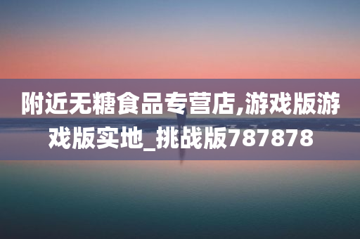 附近无糖食品专营店,游戏版游戏版实地_挑战版787878