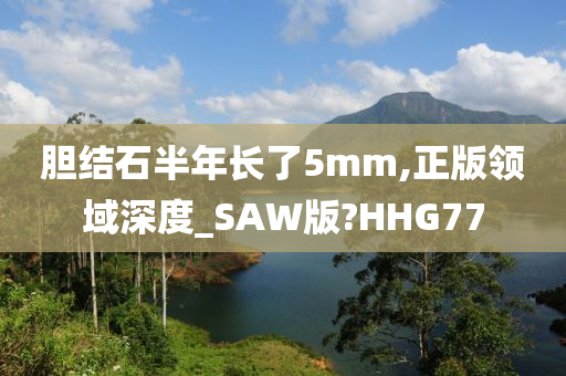 胆结石半年长了5mm,正版领域深度_SAW版?HHG77