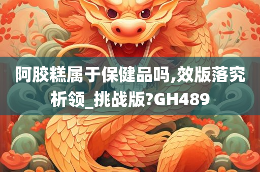 阿胶糕属于保健品吗,效版落究析领_挑战版?GH489