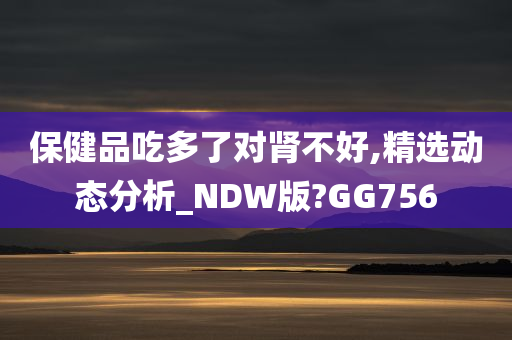 保健品吃多了对肾不好,精选动态分析_NDW版?GG756