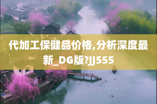 代加工保健品价格,分析深度最新_DG版?JJ555