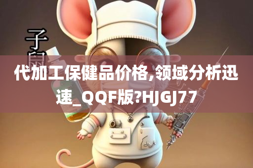 代加工保健品价格,领域分析迅速_QQF版?HJGJ77