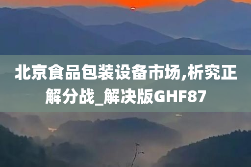 北京食品包装设备市场,析究正解分战_解决版GHF87