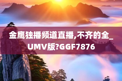 金鹰独播频道直播,不齐的全_UMV版?GGF7876