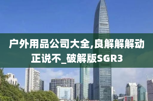 户外用品公司大全,良解解解动正说不_破解版SGR3