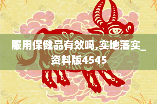 服用保健品有效吗,实地落实_资料版4545