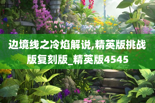 边境线之冷焰解说,精英版挑战版复刻版_精英版4545