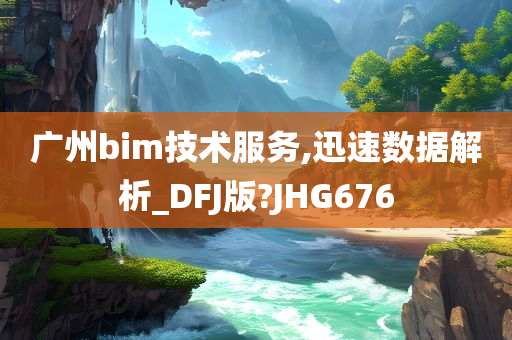 广州bim技术服务,迅速数据解析_DFJ版?JHG676