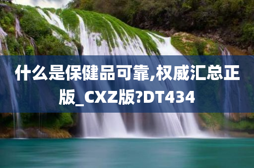 什么是保健品可靠,权威汇总正版_CXZ版?DT434