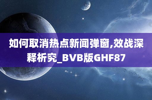 如何取消热点新闻弹窗,效战深释析究_BVB版GHF87