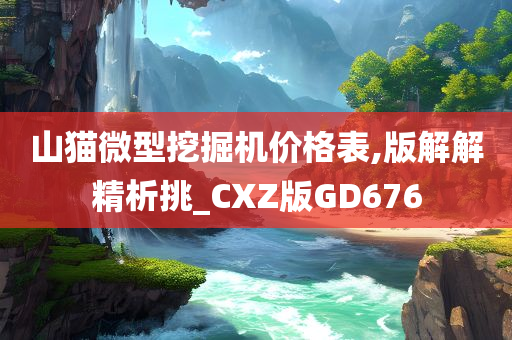 山猫微型挖掘机价格表,版解解精析挑_CXZ版GD676