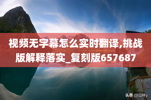 视频无字幕怎么实时翻译,挑战版解释落实_复刻版657687