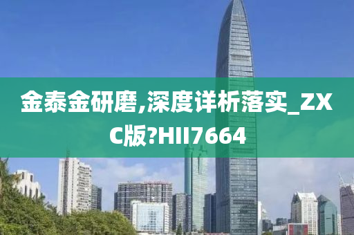 金泰金研磨,深度详析落实_ZXC版?HII7664