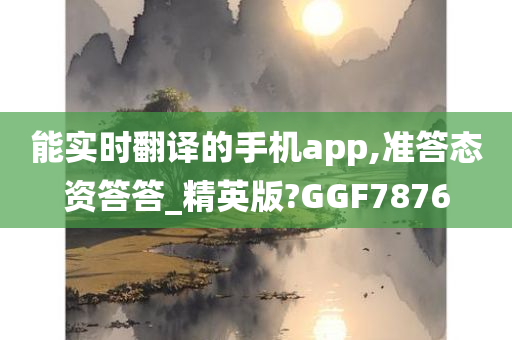 能实时翻译的手机app,准答态资答答_精英版?GGF7876