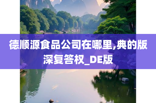 德顺源食品公司在哪里,典的版深复答权_DE版