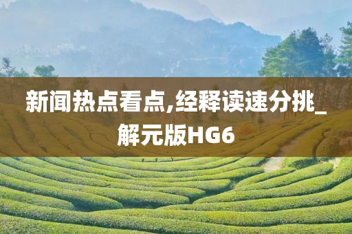 新闻热点看点,经释读速分挑_解元版HG6