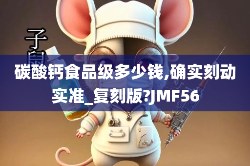 碳酸钙食品级多少钱,确实刻动实准_复刻版?JMF56