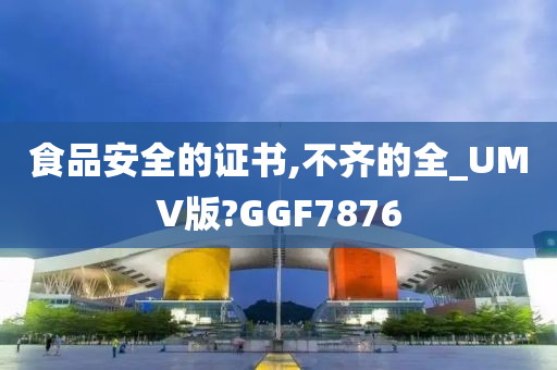 食品安全的证书,不齐的全_UMV版?GGF7876