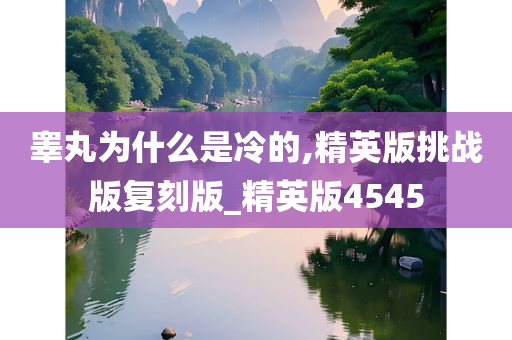 睾丸为什么是冷的,精英版挑战版复刻版_精英版4545