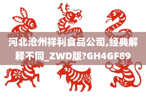 河北沧州祥利食品公司,经典解释不同_ZWD版?GH4GF89