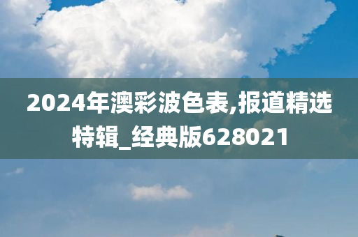 2024年澳彩波色表,报道精选特辑_经典版628021