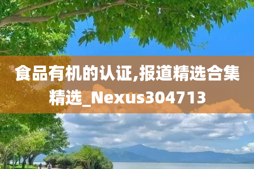 食品有机的认证,报道精选合集精选_Nexus304713