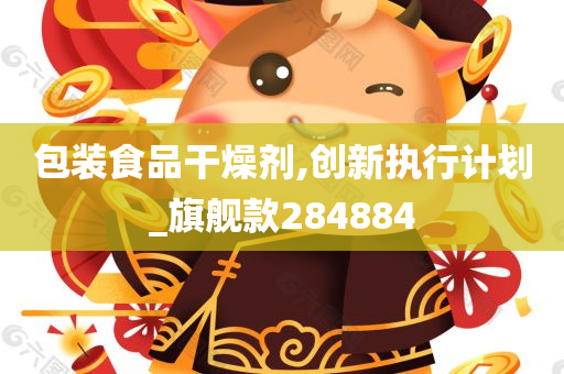 包装食品干燥剂,创新执行计划_旗舰款284884