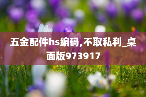 五金配件hs编码,不取私利_桌面版973917