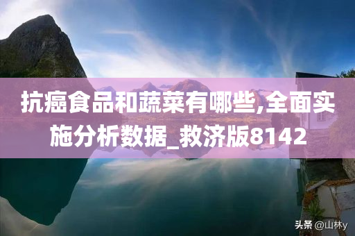 抗癌食品和蔬菜有哪些,全面实施分析数据_救济版8142