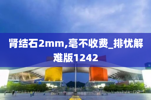 肾结石2mm,毫不收费_排忧解难版1242