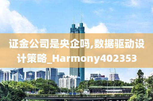 证金公司是央企吗,数据驱动设计策略_Harmony402353