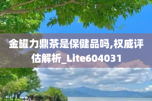 金罐力鼎茶是保健品吗,权威评估解析_Lite604031